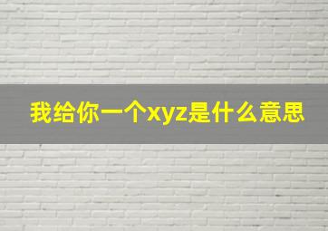 我给你一个xyz是什么意思