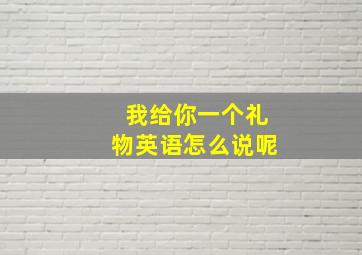 我给你一个礼物英语怎么说呢