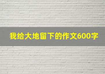 我给大地留下的作文600字