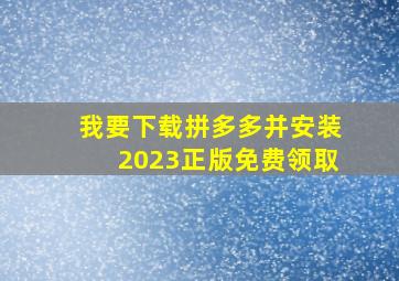 我要下载拼多多并安装2023正版免费领取