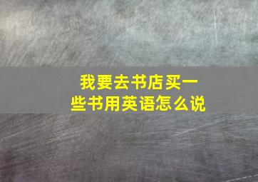 我要去书店买一些书用英语怎么说