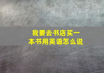 我要去书店买一本书用英语怎么说