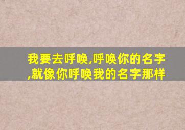 我要去呼唤,呼唤你的名字,就像你呼唤我的名字那样