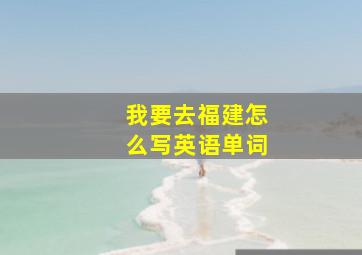 我要去福建怎么写英语单词