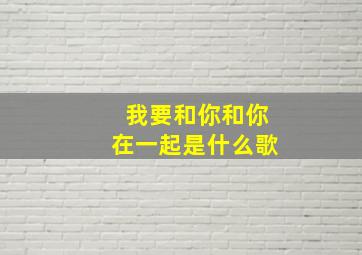 我要和你和你在一起是什么歌