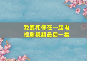 我要和你在一起电视剧视频最后一集