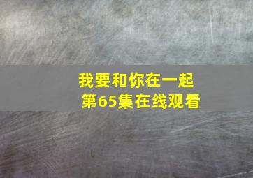 我要和你在一起第65集在线观看