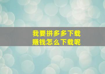 我要拼多多下载赚钱怎么下载呢