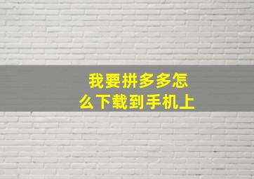 我要拼多多怎么下载到手机上