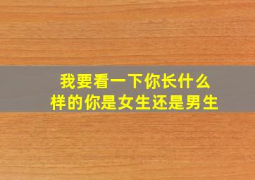 我要看一下你长什么样的你是女生还是男生