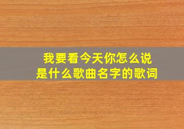 我要看今天你怎么说是什么歌曲名字的歌词