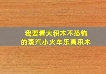 我要看大积木不恐怖的蒸汽小火车乐高积木