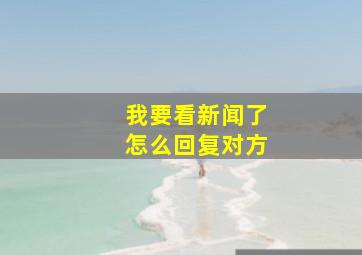 我要看新闻了怎么回复对方