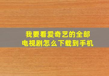 我要看爱奇艺的全部电视剧怎么下载到手机