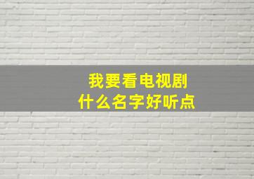 我要看电视剧什么名字好听点