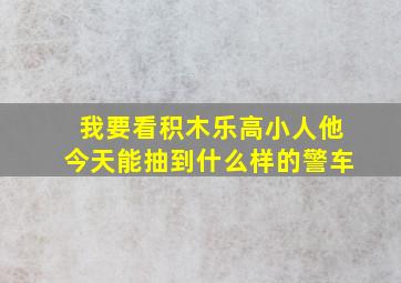 我要看积木乐高小人他今天能抽到什么样的警车