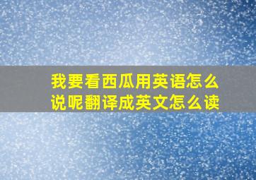 我要看西瓜用英语怎么说呢翻译成英文怎么读