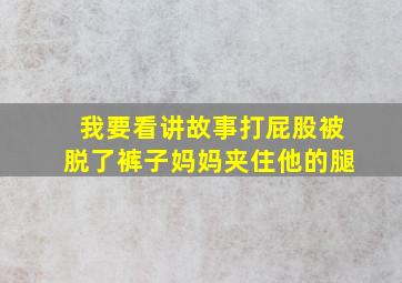 我要看讲故事打屁股被脱了裤子妈妈夹住他的腿