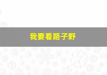 我要看路子野