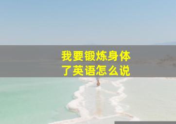 我要锻炼身体了英语怎么说