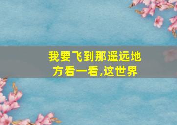 我要飞到那遥远地方看一看,这世界