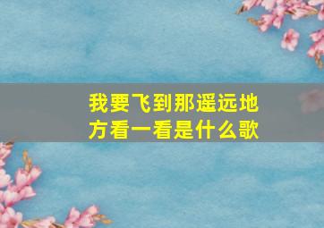 我要飞到那遥远地方看一看是什么歌