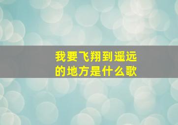 我要飞翔到遥远的地方是什么歌