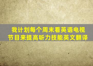 我计划每个周末看英语电视节目来提高听力技能英文翻译