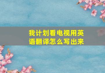 我计划看电视用英语翻译怎么写出来