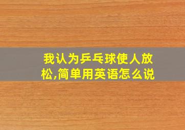 我认为乒乓球使人放松,简单用英语怎么说