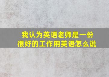 我认为英语老师是一份很好的工作用英语怎么说