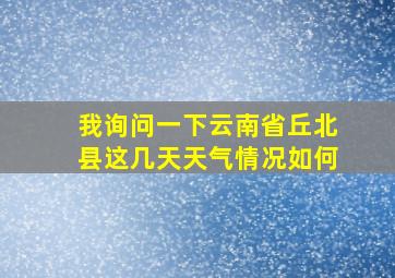 我询问一下云南省丘北县这几天天气情况如何