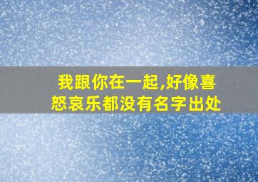 我跟你在一起,好像喜怒哀乐都没有名字出处