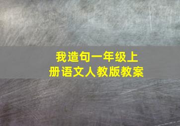 我造句一年级上册语文人教版教案