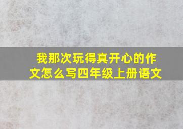 我那次玩得真开心的作文怎么写四年级上册语文