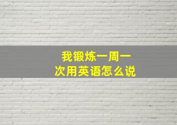 我锻炼一周一次用英语怎么说