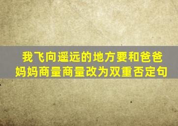 我飞向遥远的地方要和爸爸妈妈商量商量改为双重否定句