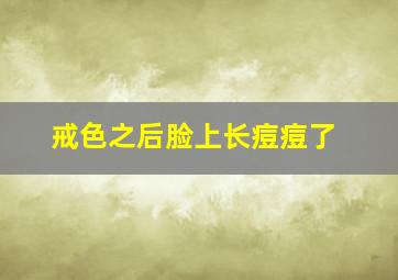 戒色之后脸上长痘痘了