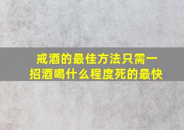 戒酒的最佳方法只需一招酒喝什么程度死的最快