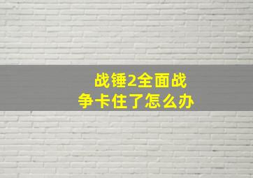 战锤2全面战争卡住了怎么办