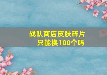 战队商店皮肤碎片只能换100个吗