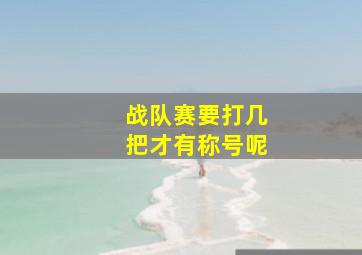 战队赛要打几把才有称号呢