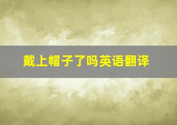 戴上帽子了吗英语翻译