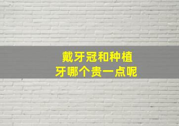 戴牙冠和种植牙哪个贵一点呢