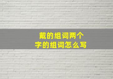 戴的组词两个字的组词怎么写