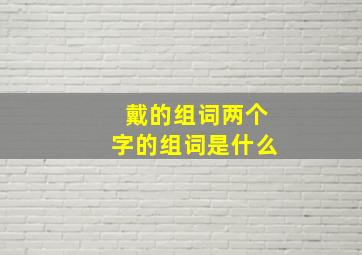 戴的组词两个字的组词是什么