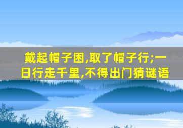 戴起帽子困,取了帽子行;一日行走千里,不得出门猜谜语