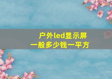 户外led显示屏一般多少钱一平方