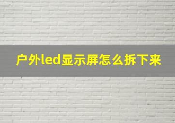 户外led显示屏怎么拆下来