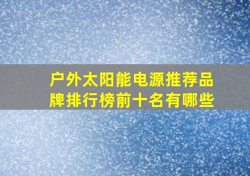 户外太阳能电源推荐品牌排行榜前十名有哪些